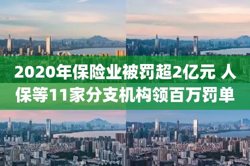 2020年保險業被罰超2億元 人保等11家分支機構領百萬罰單