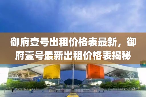 御府壹號(hào)出租價(jià)格表最新，御府壹號(hào)最新出租價(jià)格表揭秘