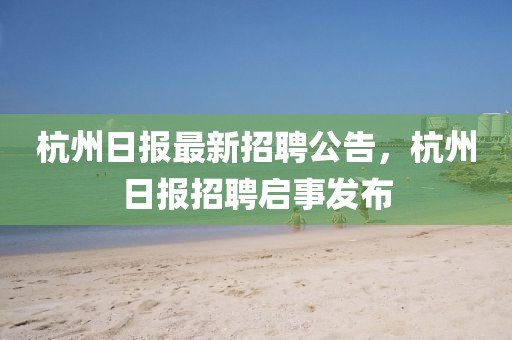杭州日報最新招聘公告，杭州日報招聘啟事發布