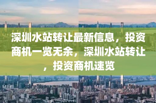 深圳水站轉(zhuǎn)讓最新信息，投資商機(jī)一覽無余，深圳水站轉(zhuǎn)讓，投資商機(jī)速覽