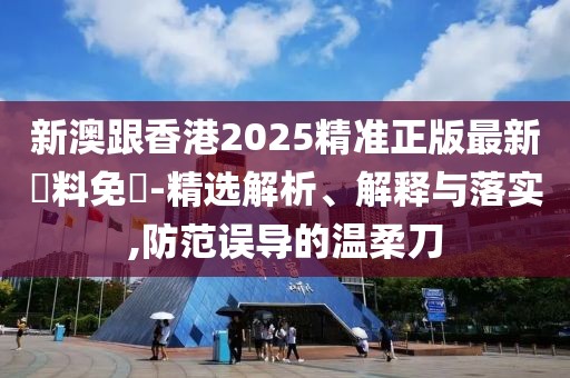 新澳跟香港2025精準正版最新資料免費-精選解析、解釋與落實,防范誤導的溫柔刀