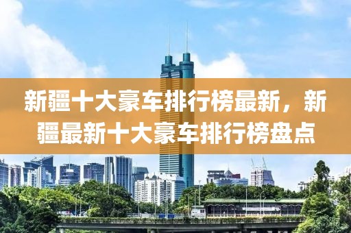 新疆十大豪車排行榜最新，新疆最新十大豪車排行榜盤點