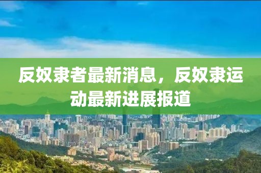 反奴隸者最新消息，反奴隸運(yùn)動最新進(jìn)展報(bào)道