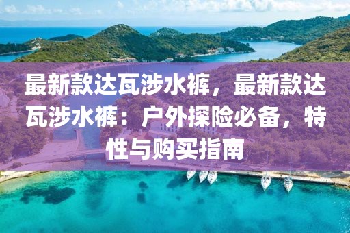最新款達(dá)瓦涉水褲，最新款達(dá)瓦涉水褲：戶外探險(xiǎn)必備，特性與購(gòu)買指南
