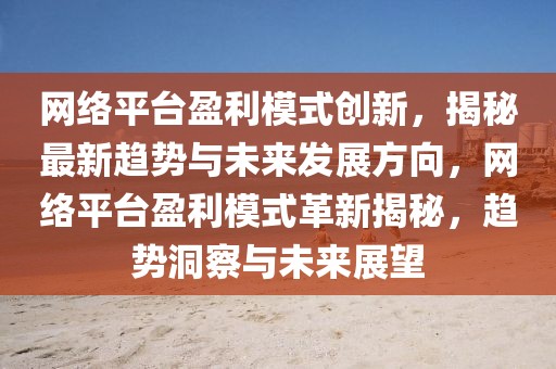 網(wǎng)絡(luò)平臺(tái)盈利模式創(chuàng)新，揭秘最新趨勢(shì)與未來發(fā)展方向，網(wǎng)絡(luò)平臺(tái)盈利模式革新揭秘，趨勢(shì)洞察與未來展望