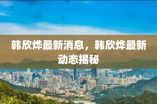 韓欣燁最新消息，韓欣燁最新動態揭秘
