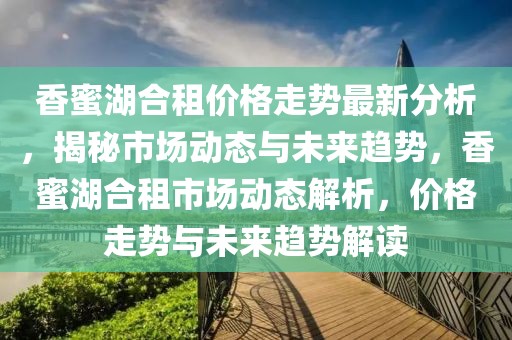 香蜜湖合租價格走勢最新分析，揭秘市場動態與未來趨勢，香蜜湖合租市場動態解析，價格走勢與未來趨勢解讀