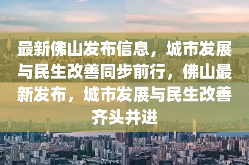 最新佛山發(fā)布信息，城市發(fā)展與民生改善同步前行，佛山最新發(fā)布，城市發(fā)展與民生改善齊頭并進