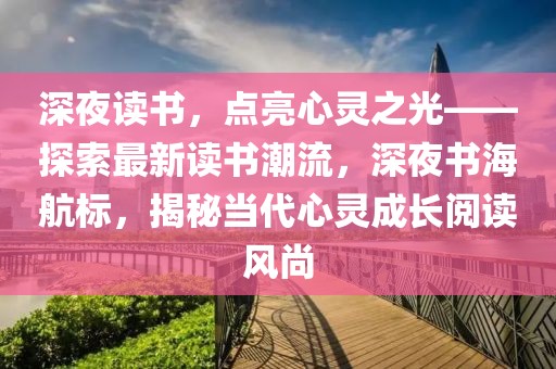 深夜讀書(shū)，點(diǎn)亮心靈之光——探索最新讀書(shū)潮流，深夜書(shū)海航標(biāo)，揭秘當(dāng)代心靈成長(zhǎng)閱讀風(fēng)尚