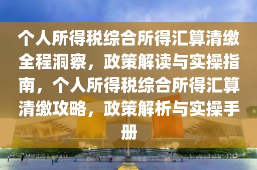 個人所得稅綜合所得匯算清繳全程洞察，政策解讀與實操指南，個人所得稅綜合所得匯算清繳攻略，政策解析與實操手冊