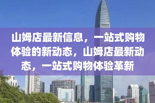 山姆店最新信息，一站式購物體驗的新動態，山姆店最新動態，一站式購物體驗革新