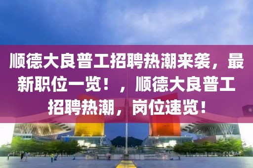 順德大良普工招聘熱潮來襲，最新職位一覽！，順德大良普工招聘熱潮，崗位速覽！