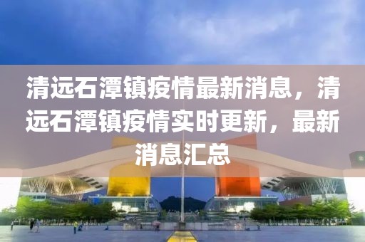 清遠石潭鎮疫情最新消息，清遠石潭鎮疫情實時更新，最新消息匯總