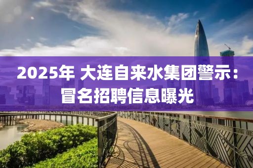 2025年 大連自來水集團警示：冒名招聘信息曝光
