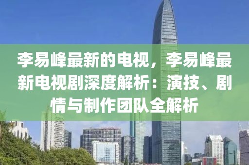 李易峰最新的電視，李易峰最新電視劇深度解析：演技、劇情與制作團隊全解析