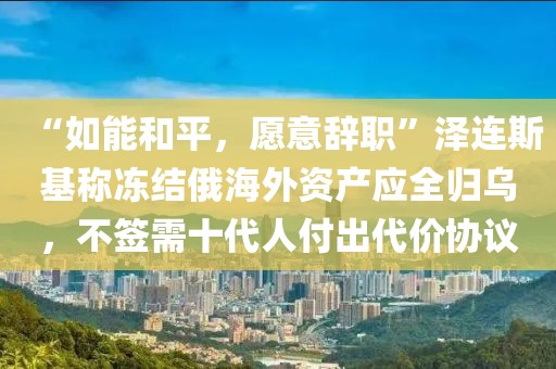 “如能和平，愿意辭職”澤連斯基稱凍結俄海外資產應全歸烏，不簽需十代人付出代價協議