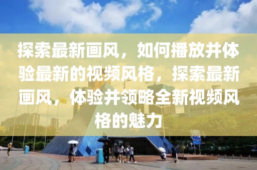 探索最新畫風(fēng)，如何播放并體驗(yàn)最新的視頻風(fēng)格，探索最新畫風(fēng)，體驗(yàn)并領(lǐng)略全新視頻風(fēng)格的魅力