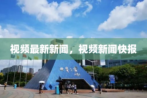 視頻最新新聞，視頻新聞快報(bào)