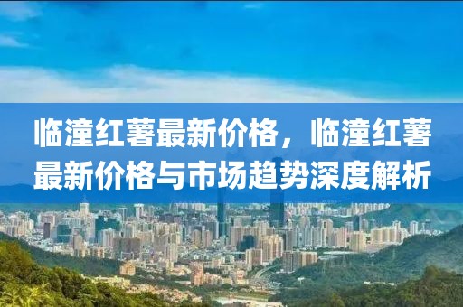 臨潼紅薯最新價格，臨潼紅薯最新價格與市場趨勢深度解析