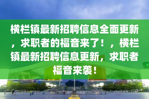 橫欄鎮(zhèn)最新招聘信息全面更新，求職者的福音來(lái)了！，橫欄鎮(zhèn)最新招聘信息更新，求職者福音來(lái)襲！