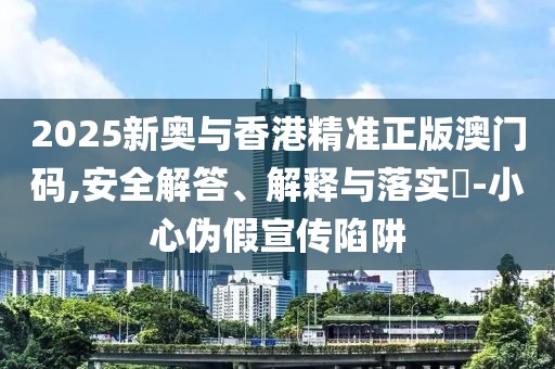 2025新奧與香港精準(zhǔn)正版澳門碼,安全解答、解釋與落實?-小心偽假宣傳陷阱