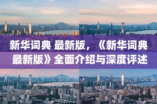 新華詞典 最新版，《新華詞典 最新版》全面介紹與深度評述