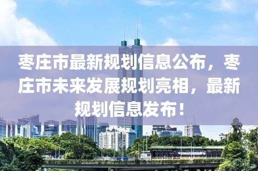 棗莊市最新規(guī)劃信息公布，棗莊市未來發(fā)展規(guī)劃亮相，最新規(guī)劃信息發(fā)布！