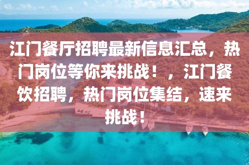 江門餐廳招聘最新信息匯總，熱門崗位等你來挑戰(zhàn)！，江門餐飲招聘，熱門崗位集結，速來挑戰(zhàn)！