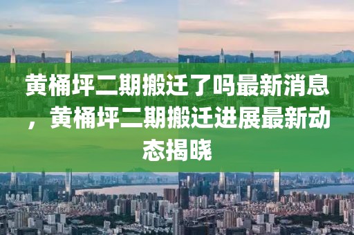 黃桶坪二期搬遷了嗎最新消息，黃桶坪二期搬遷進展最新動態揭曉