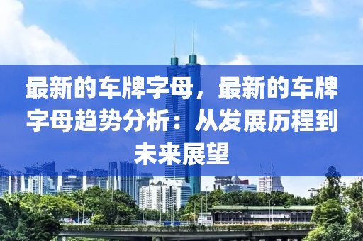 最新的車牌字母，最新的車牌字母趨勢分析：從發展歷程到未來展望