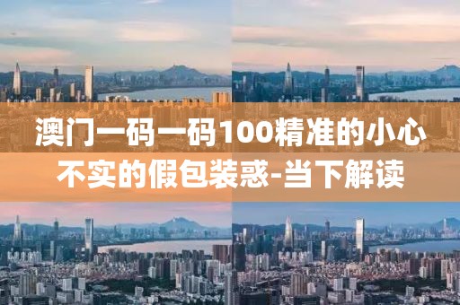 澳門一碼一碼100精準的小心不實的假包裝惑-當下解讀