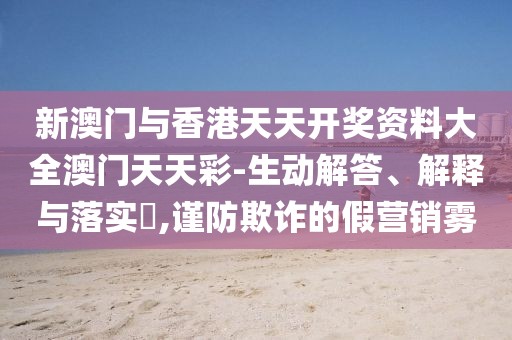 新澳門與香港天天開獎資料大全澳門天天彩-生動解答、解釋與落實?,謹防欺詐的假營銷霧