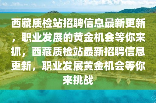 西藏質(zhì)檢站招聘信息最新更新，職業(yè)發(fā)展的黃金機(jī)會(huì)等你來抓，西藏質(zhì)檢站最新招聘信息更新，職業(yè)發(fā)展黃金機(jī)會(huì)等你來挑戰(zhàn)