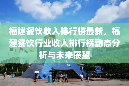 福建餐飲收入排行榜最新，福建餐飲行業收入排行榜動態分析與未來展望