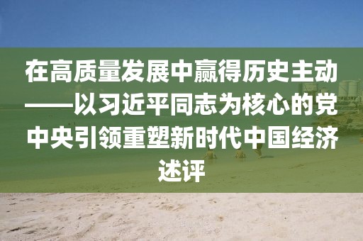 在高質量發展中贏得歷史主動——以習近平同志為核心的黨中央引領重塑新時代中國經濟述評