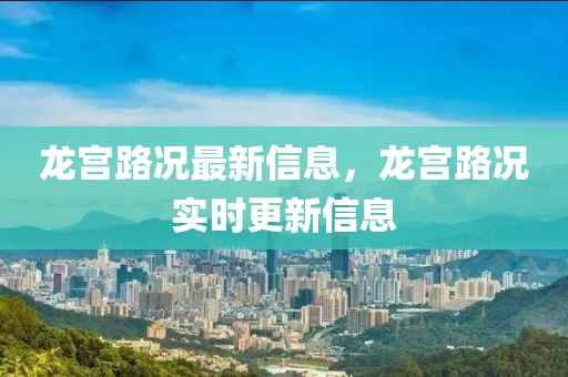 龍宮路況最新信息，龍宮路況實時更新信息