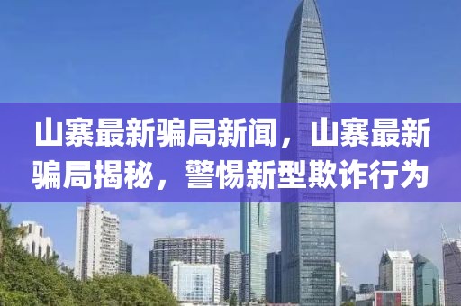 山寨最新騙局新聞，山寨最新騙局揭秘，警惕新型欺詐行為