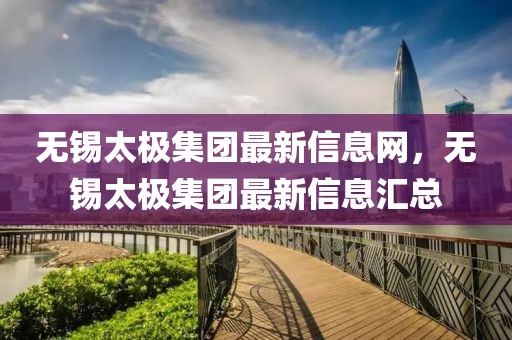 無錫太極集團最新信息網(wǎng)，無錫太極集團最新信息匯總