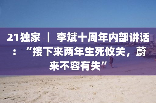 21獨家 ｜ 李斌十周年內(nèi)部講話：“接下來兩年生死攸關，蔚來不容有失”