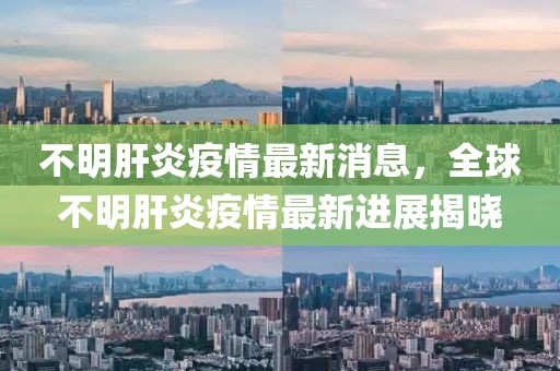 不明肝炎疫情最新消息，全球不明肝炎疫情最新進展揭曉