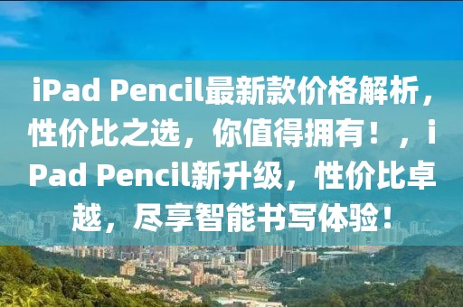 iPad Pencil最新款價格解析，性價比之選，你值得擁有！，iPad Pencil新升級，性價比卓越，盡享智能書寫體驗！