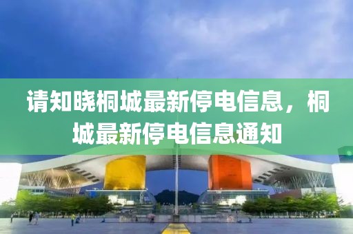 請知曉桐城最新停電信息，桐城最新停電信息通知