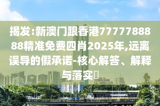揭發:新澳門跟香港7777788888精準免費四肖2025年,遠離誤導的假承諾-核心解答、解釋與落實?