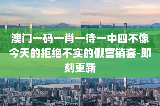 澳門一碼一肖一待一中四不像今天的拒絕不實(shí)的假營(yíng)銷套-即刻更新
