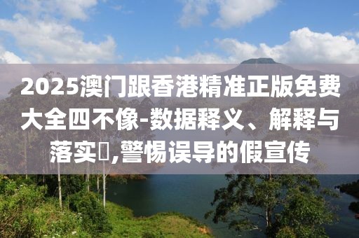 2025澳門跟香港精準正版免費大全四不像-數據釋義、解釋與落實?,警惕誤導的假宣傳