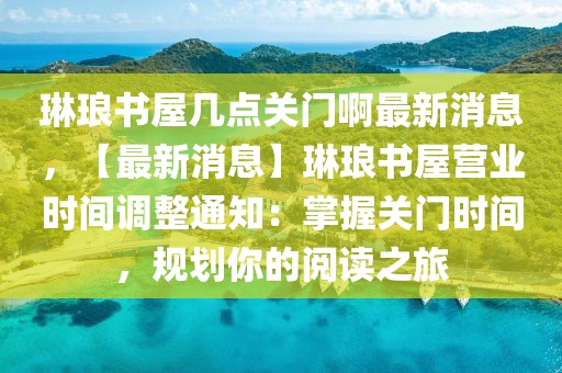 琳瑯書屋幾點關門啊最新消息，【最新消息】琳瑯書屋營業(yè)時間調整通知：掌握關門時間，規(guī)劃你的閱讀之旅