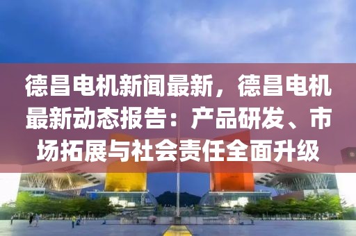 德昌電機新聞最新，德昌電機最新動態報告：產品研發、市場拓展與社會責任全面升級