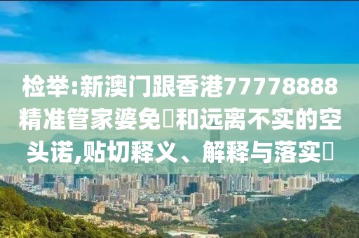 檢舉:新澳門跟香港77778888精準(zhǔn)管家婆免費(fèi)和遠(yuǎn)離不實(shí)的空頭諾,貼切釋義、解釋與落實(shí)?
