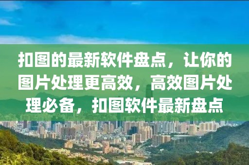 扣圖的最新軟件盤點，讓你的圖片處理更高效，高效圖片處理必備，扣圖軟件最新盤點