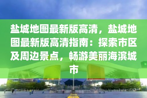 鹽城地圖最新版高清，鹽城地圖最新版高清指南：探索市區及周邊景點，暢游美麗海濱城市